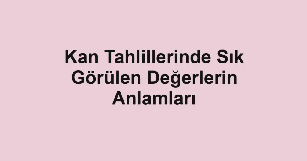 kan-tahlillerinde-sik-gorulen-degerlerin-anlamlari