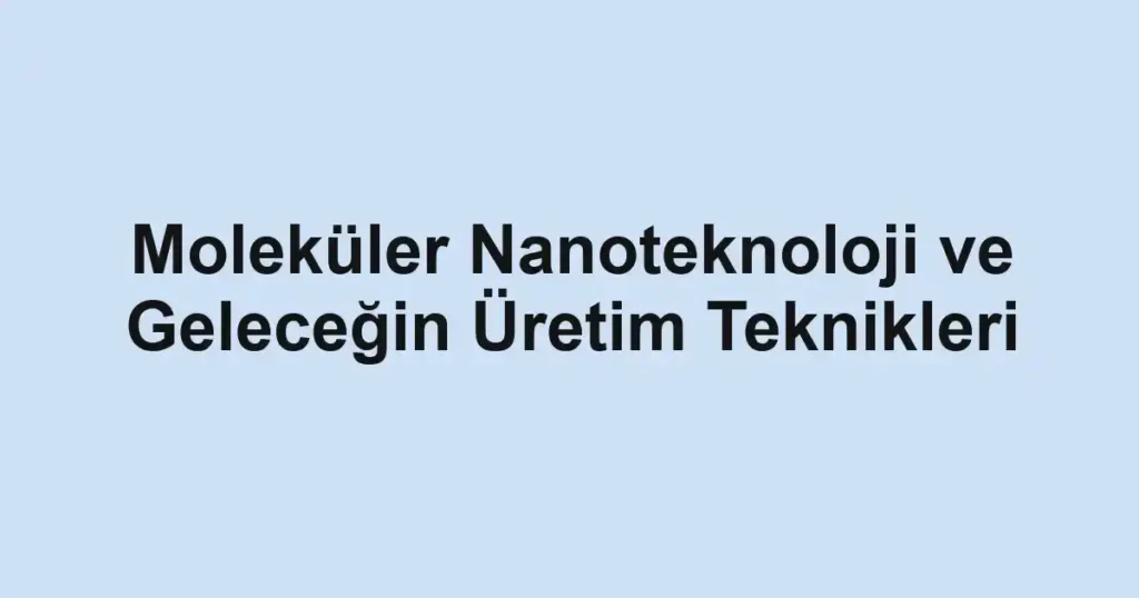 molekuler-nanoteknoloji-ve-gelecegin-uretim-teknikleri