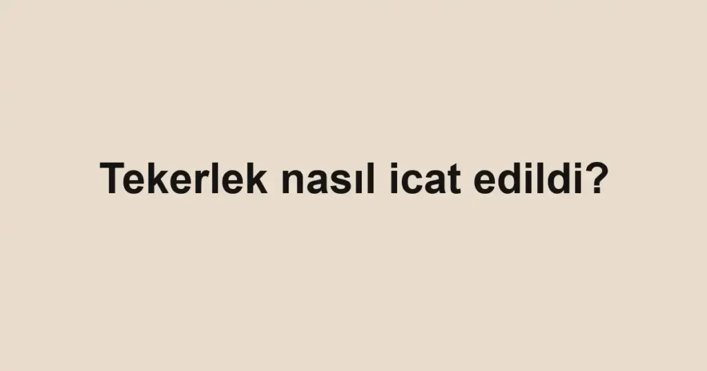 tekerlek-nasil-icat-edildi