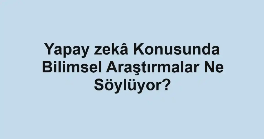 yapay-zeka-konusunda-bilimsel-arastirmalar-ne-soyluyor.webp